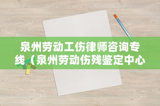 泉州勞動(dòng)工傷律師咨詢專線（泉州勞動(dòng)傷殘鑒定中心電話）