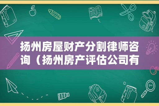揚(yáng)州房屋財(cái)產(chǎn)分割律師咨詢（揚(yáng)州房產(chǎn)評(píng)估公司有哪幾個(gè)）