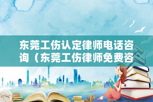 東莞工傷認定律師電話咨詢（東莞工傷律師免費咨詢）