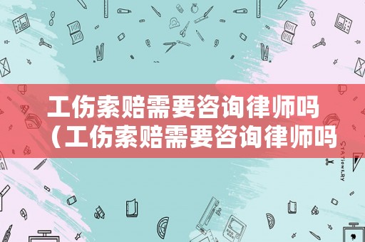 工傷索賠需要咨詢律師嗎（工傷索賠需要咨詢律師嗎知乎）