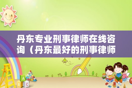 丹東專(zhuān)業(yè)刑事律師在線咨詢(xún)（丹東最好的刑事律師事務(wù)所）