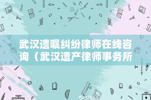 武漢遺囑糾紛律師在線咨詢（武漢遺產(chǎn)律師事務所）