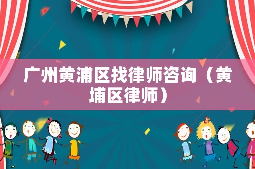 廣州黃浦區(qū)找律師咨詢（黃埔區(qū)律師）