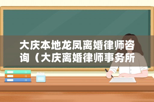 大慶本地龍鳳離婚律師咨詢（大慶離婚律師事務(wù)所排名榜）
