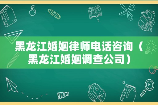 黑龍江婚姻律師電話咨詢（黑龍江婚姻調(diào)查公司）