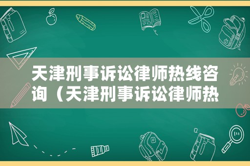 天津刑事訴訟律師熱線咨詢（天津刑事訴訟律師熱線咨詢時(shí)間）