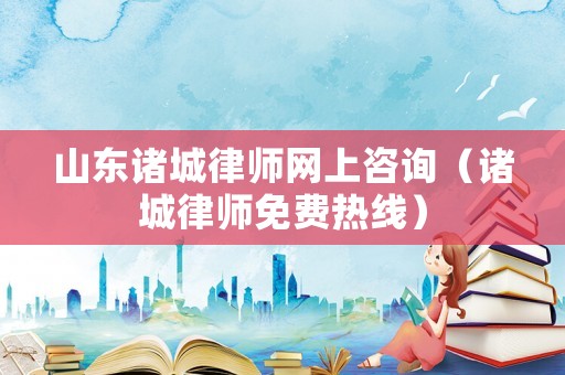 山東諸城律師網(wǎng)上咨詢（諸城律師免費(fèi)熱線）