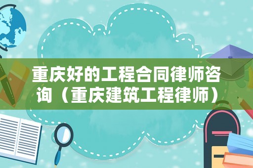 重慶好的工程合同律師咨詢（重慶建筑工程律師）