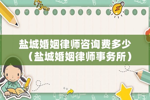 鹽城婚姻律師咨詢費(fèi)多少（鹽城婚姻律師事務(wù)所）