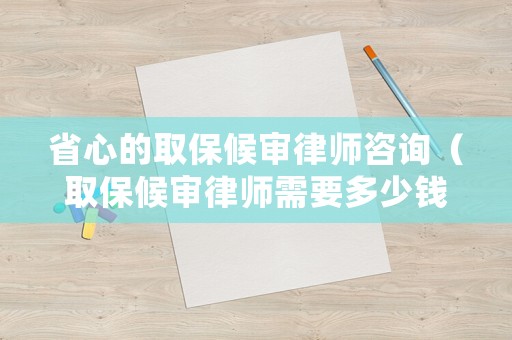 省心的取保候?qū)徛蓭熥稍儯ㄈ”：驅(qū)徛蓭熜枰嗌馘X）