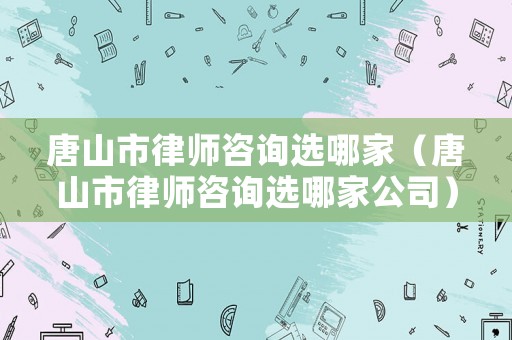 唐山市律師咨詢選哪家（唐山市律師咨詢選哪家公司）