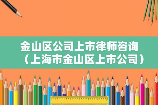 金山區(qū)公司上市律師咨詢（上海市金山區(qū)上市公司）