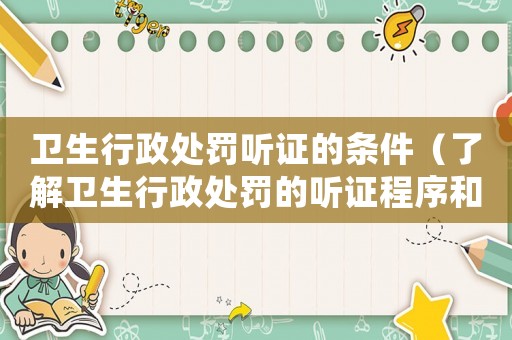 衛(wèi)生行政處罰聽證的條件（了解衛(wèi)生行政處罰的聽證程序和要求）