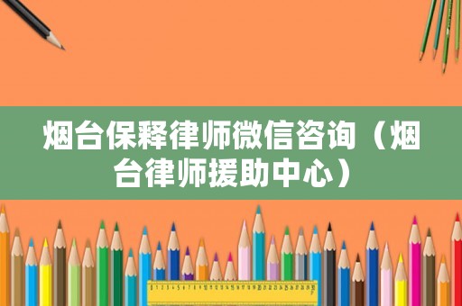 煙臺保釋律師微信咨詢（煙臺律師援助中心）