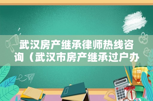 武漢房產繼承律師熱線咨詢（武漢市房產繼承過戶辦理流程）