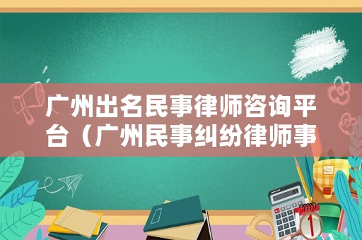 廣州出名民事律師咨詢平臺（廣州民事糾紛律師事務(wù)所哪家好）