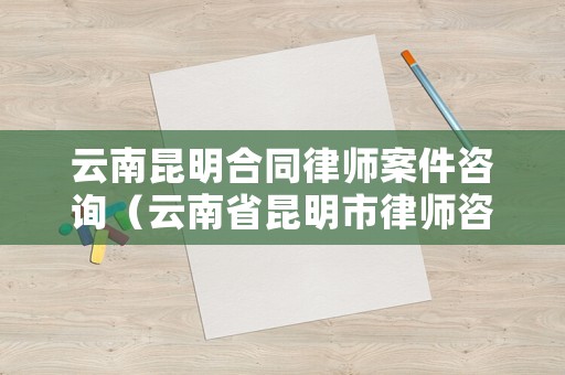 云南昆明合同律師案件咨詢（云南省昆明市律師咨詢）
