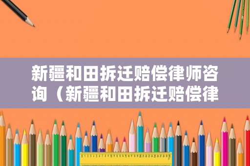 新疆和田拆遷賠償律師咨詢（新疆和田拆遷賠償律師咨詢熱線）
