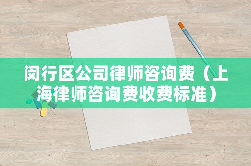 閔行區(qū)公司律師咨詢費(fèi)（上海律師咨詢費(fèi)收費(fèi)標(biāo)準(zhǔn)）