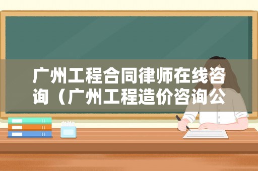 廣州工程合同律師在線咨詢（廣州工程造價咨詢公司）