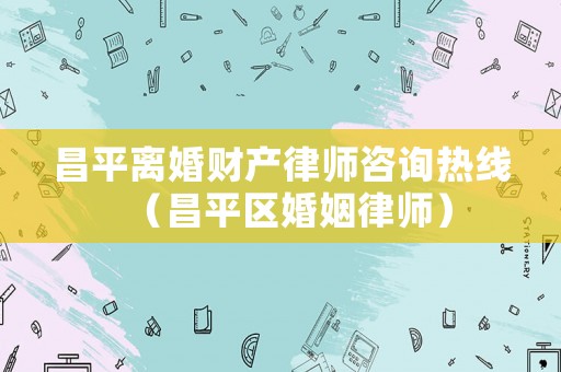 昌平離婚財產(chǎn)律師咨詢熱線（昌平區(qū)婚姻律師）