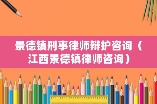 景德鎮(zhèn)刑事律師辯護(hù)咨詢（江西景德鎮(zhèn)律師咨詢）