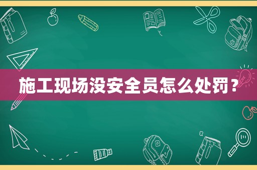 施工現(xiàn)場(chǎng)沒安全員怎么處罰？
