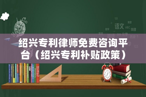 紹興專利律師免費咨詢平臺（紹興專利補貼政策）