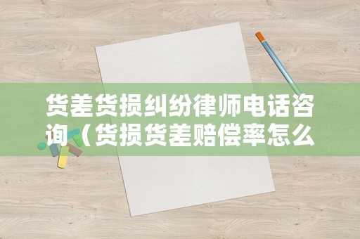 貨差貨損糾紛律師電話咨詢（貨損貨差賠償率怎么算）