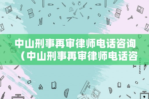 中山刑事再審律師電話咨詢（中山刑事再審律師電話咨詢是多少）