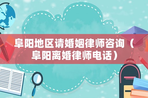 阜陽地區(qū)請婚姻律師咨詢（阜陽離婚律師電話）
