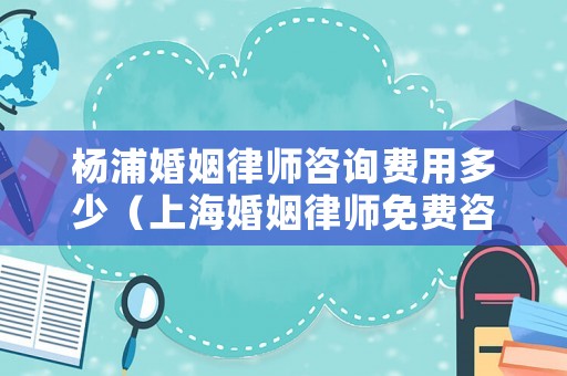 楊浦婚姻律師咨詢費(fèi)用多少（上海婚姻律師免費(fèi)咨詢）