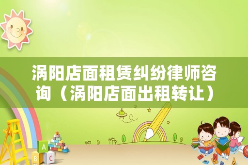 渦陽(yáng)店面租賃糾紛律師咨詢（渦陽(yáng)店面出租轉(zhuǎn)讓）