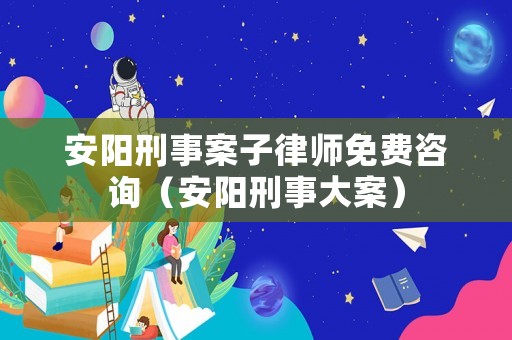 安陽刑事案子律師免費(fèi)咨詢（安陽刑事大案）