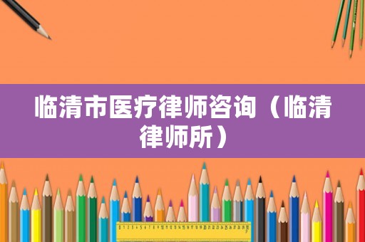 臨清市醫(yī)療律師咨詢（臨清律師所）