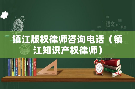 鎮(zhèn)江版權(quán)律師咨詢電話（鎮(zhèn)江知識產(chǎn)權(quán)律師）