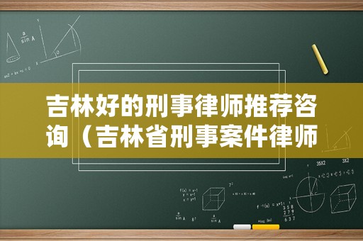 吉林好的刑事律師推薦咨詢(xún)（吉林省刑事案件律師收費(fèi)標(biāo)準(zhǔn)）