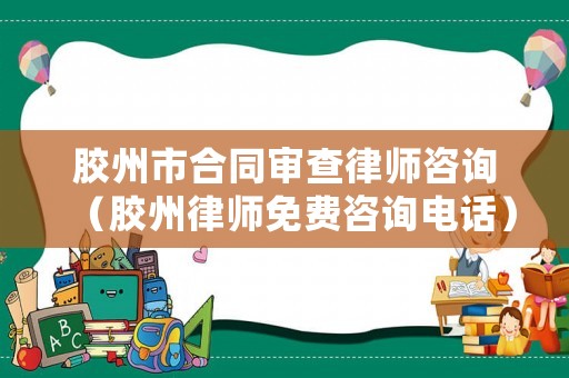 膠州市合同審查律師咨詢（膠州律師免費(fèi)咨詢電話）