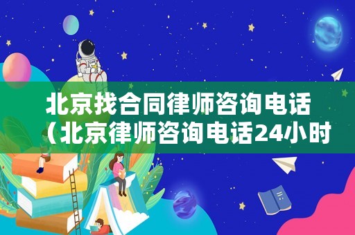 北京找合同律師咨詢電話（北京律師咨詢電話24小時在線）
