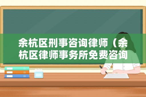 余杭區(qū)刑事咨詢律師（余杭區(qū)律師事務(wù)所免費咨詢）