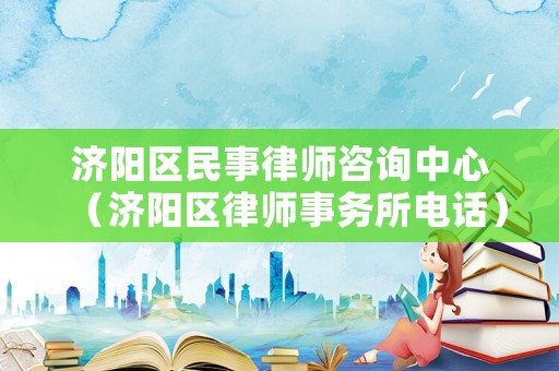 濟陽區(qū)民事律師咨詢中心（濟陽區(qū)律師事務所電話）