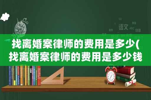 找離婚案律師的費用是多少(找離婚案律師的費用是多少錢)