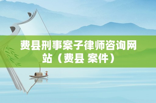 費(fèi)縣刑事案子律師咨詢網(wǎng)站（費(fèi)縣 案件）