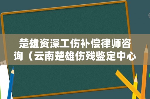 楚雄資深工傷補(bǔ)償律師咨詢（云南楚雄傷殘鑒定中心地址查詢）