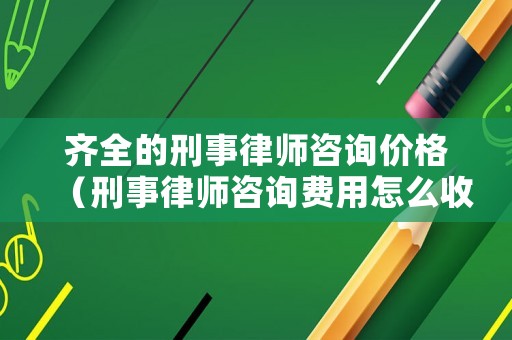 齊全的刑事律師咨詢價格（刑事律師咨詢費用怎么收）