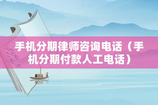 手機(jī)分期律師咨詢電話（手機(jī)分期付款人工電話）