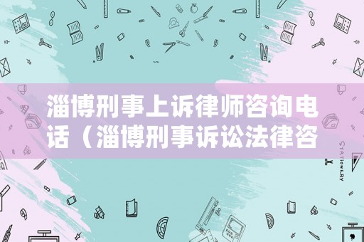 淄博刑事上訴律師咨詢電話（淄博刑事訴訟法律咨詢）
