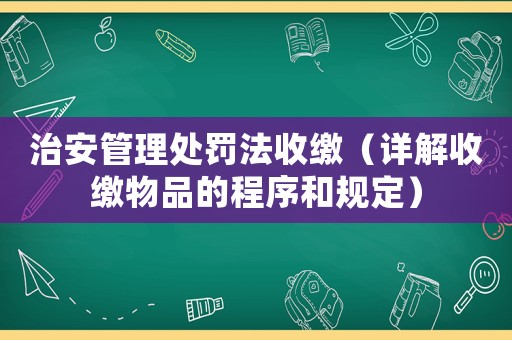 治安管理處罰法收繳（詳解收繳物品的程序和規(guī)定）