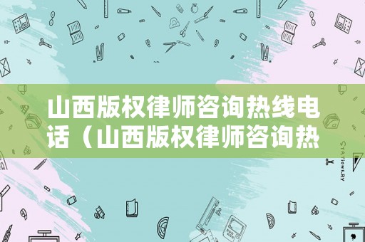 山西版權(quán)律師咨詢熱線電話（山西版權(quán)律師咨詢熱線電話號(hào)碼）
