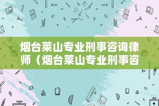 煙臺萊山專業(yè)刑事咨詢律師（煙臺萊山專業(yè)刑事咨詢律師事務(wù)所）